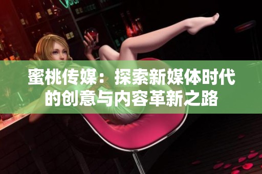 蜜桃傳媒：探索新媒體時(shí)代的創(chuàng)意與內(nèi)容革新之路