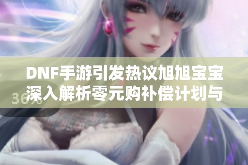 DNF手游引發熱議旭旭寶寶深入解析零元購補償計劃與玩家福利