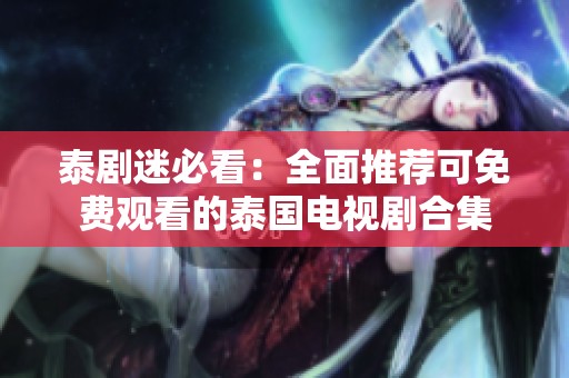 泰劇迷必看：全面推薦可免費(fèi)觀看的泰國(guó)電視劇合集