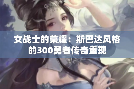 女戰(zhàn)士的榮耀：斯巴達(dá)風(fēng)格的300勇者傳奇重現(xiàn)