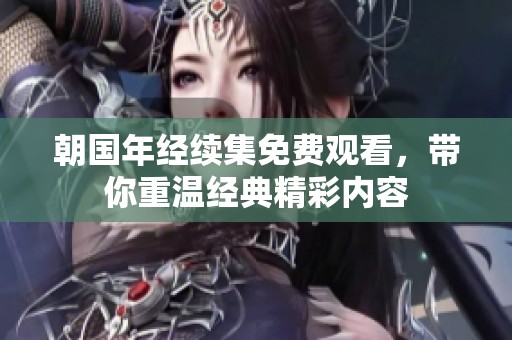 朝國年經續集免費觀看，帶你重溫經典精彩內容