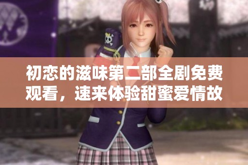 初戀的滋味第二部全劇免費觀看，速來體驗甜蜜愛情故事