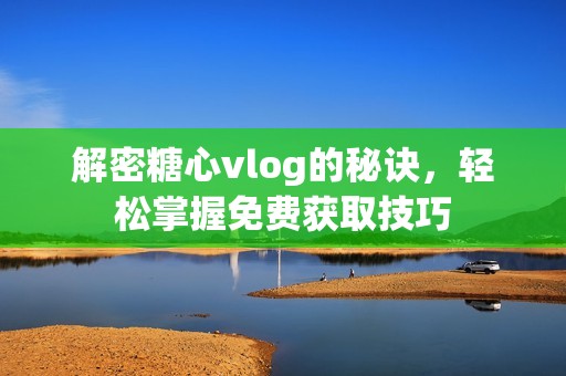 解密糖心vlog的秘訣，輕松掌握免費獲取技巧