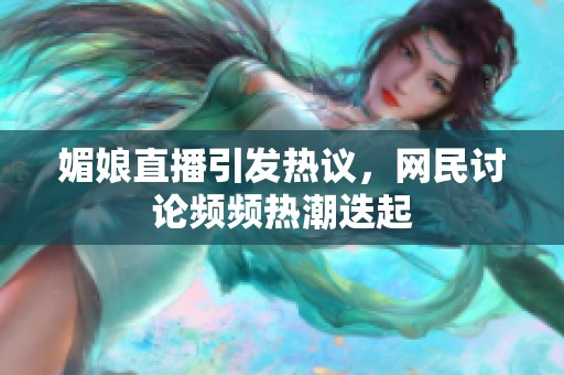 媚娘直播引發熱議，網民討論頻頻熱潮迭起