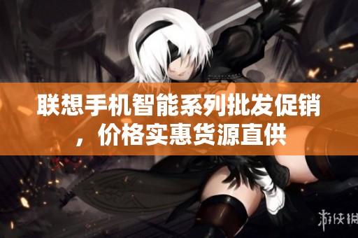 聯(lián)想手機(jī)智能系列批發(fā)促銷，價格實(shí)惠貨源直供