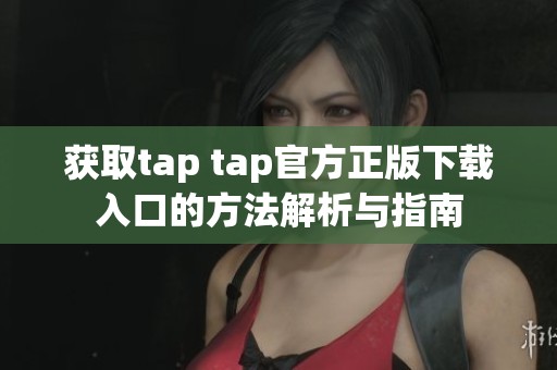 獲取tap tap官方正版下載入口的方法解析與指南