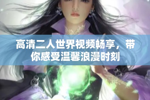 高清二人世界視頻暢享，帶你感受溫馨浪漫時刻