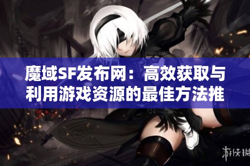 魔域SF發布網：高效獲取與利用游戲資源的最佳方法推薦