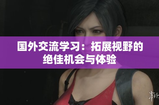 國外交流學習：拓展視野的絕佳機會與體驗