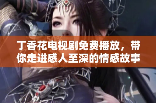 丁香花電視劇免費播放，帶你走進感人至深的情感故事