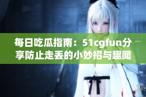 每日吃瓜指南：51cgfun分享防止走丟的小妙招與趣聞