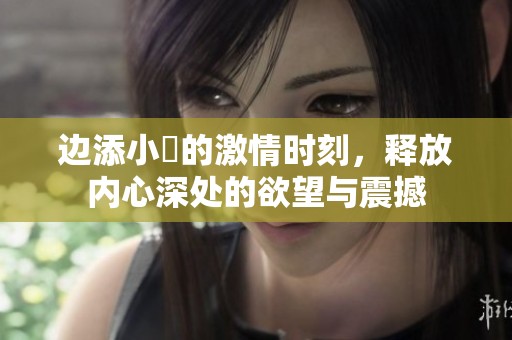 邊添小泬的激情時刻，釋放內(nèi)心深處的欲望與震撼
