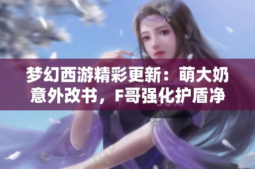 夢幻西游精彩更新：萌大奶意外改書，F哥強化護盾凈化畫魂