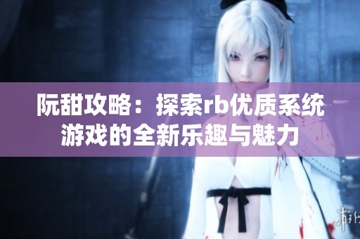 阮甜攻略：探索rb優(yōu)質系統(tǒng)游戲的全新樂趣與魅力