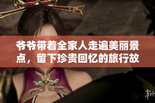 爺爺帶著全家人走遍美麗景點，留下珍貴回憶的旅行故事