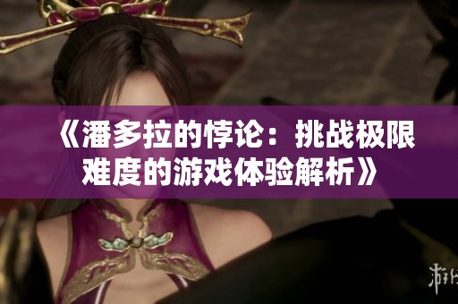 《潘多拉的悖論：挑戰極限難度的游戲體驗解析》