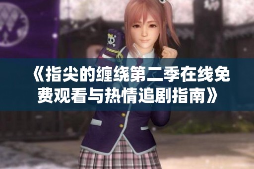 《指尖的纏繞第二季在線免費(fèi)觀看與熱情追劇指南》