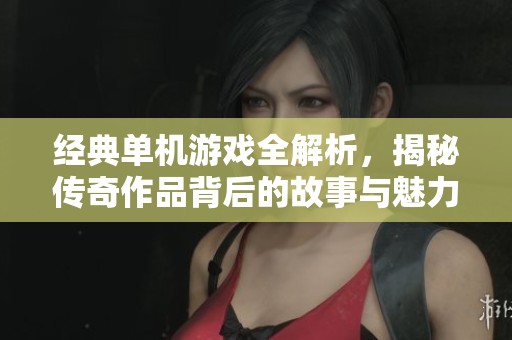 經(jīng)典單機(jī)游戲全解析，揭秘傳奇作品背后的故事與魅力