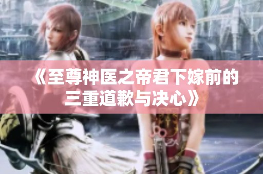 《至尊神醫之帝君下嫁前的三重道歉與決心》