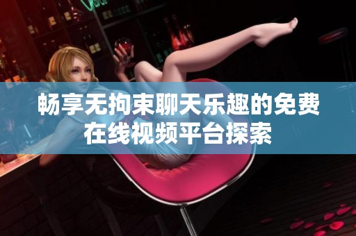 暢享無拘束聊天樂趣的免費在線視頻平臺探索