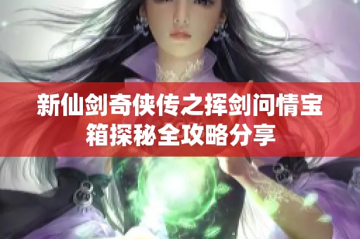 新仙劍奇俠傳之揮劍問情寶箱探秘全攻略分享