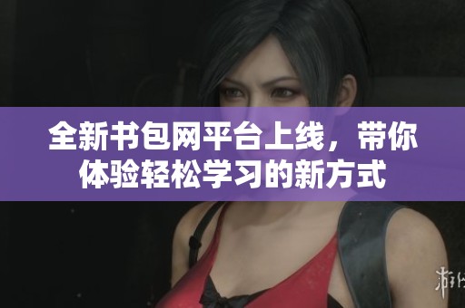 全新書包網平臺上線，帶你體驗輕松學習的新方式
