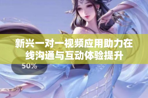 新興一對一視頻應用助力在線溝通與互動體驗提升