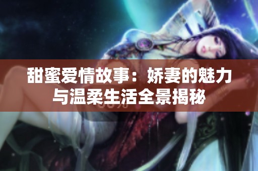 甜蜜愛情故事：嬌妻的魅力與溫柔生活全景揭秘