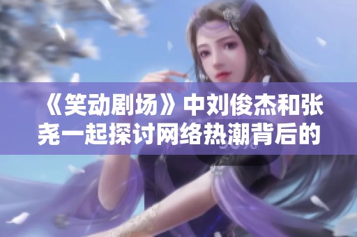 《笑動劇場》中劉俊杰和張堯一起探討網絡熱潮背后的趣味現象