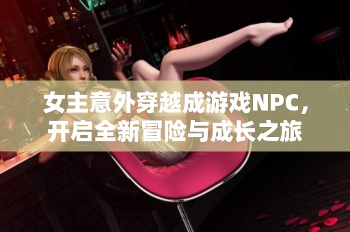 女主意外穿越成游戲NPC，開啟全新冒險與成長之旅