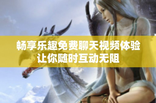 暢享樂趣免費(fèi)聊天視頻體驗(yàn)讓你隨時(shí)互動(dòng)無阻