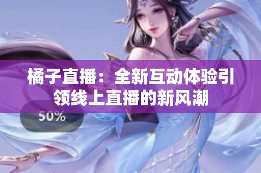 橘子直播：全新互動(dòng)體驗(yàn)引領(lǐng)線(xiàn)上直播的新風(fēng)潮