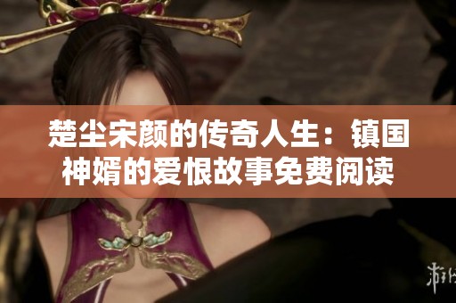 楚塵宋顏的傳奇人生：鎮(zhèn)國(guó)神婿的愛(ài)恨故事免費(fèi)閱讀