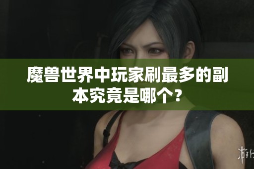 魔獸世界中玩家刷最多的副本究竟是哪個？