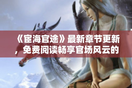 《宦海官途》最新章節更新，免費閱讀暢享官場風云的精彩故事