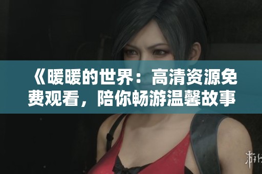 《暖暖的世界：高清資源免費觀看，陪你暢游溫馨故事》