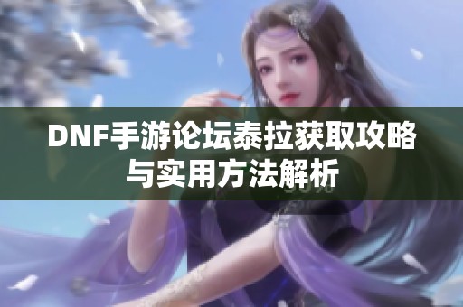 DNF手游論壇泰拉獲取攻略與實用方法解析