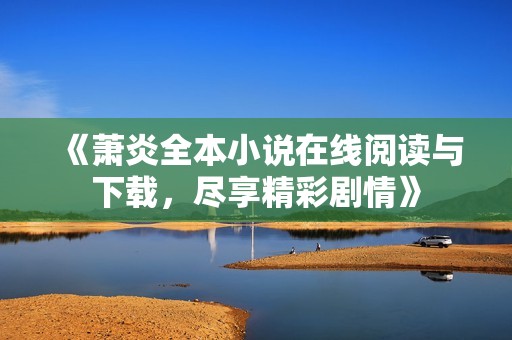 《蕭炎全本小說在線閱讀與下載，盡享精彩劇情》