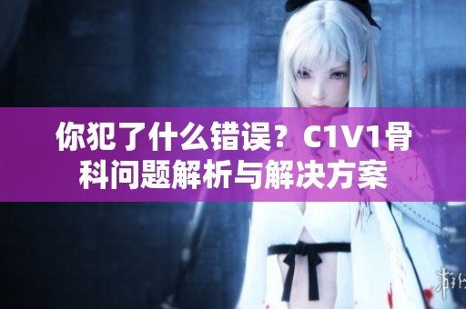 你犯了什么錯誤？C1V1骨科問題解析與解決方案