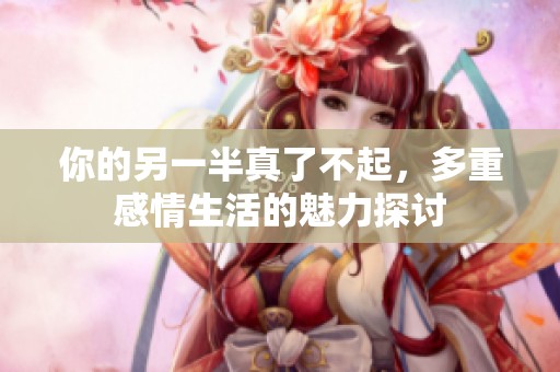你的另一半真了不起，多重感情生活的魅力探討