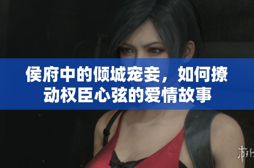 侯府中的傾城寵妾，如何撩動(dòng)權(quán)臣心弦的愛(ài)情故事