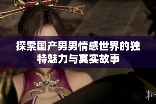 探索國產(chǎn)男男情感世界的獨特魅力與真實故事