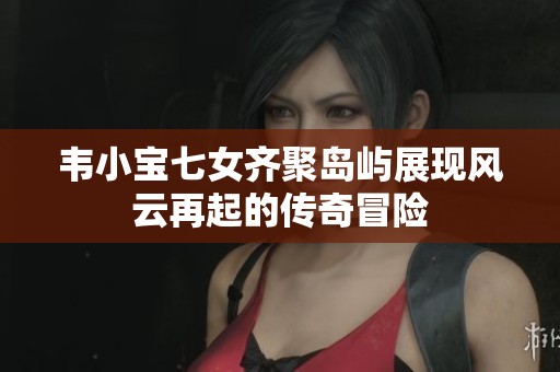 韋小寶七女齊聚島嶼展現風云再起的傳奇冒險