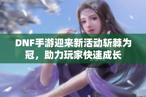 DNF手游迎來新活動斬棘為冠，助力玩家快速成長