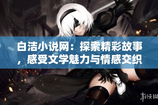 白潔小說網：探索精彩故事，感受文學魅力與情感交織之旅