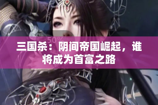 三國(guó)殺：陰間帝國(guó)崛起，誰(shuí)將成為首富之路
