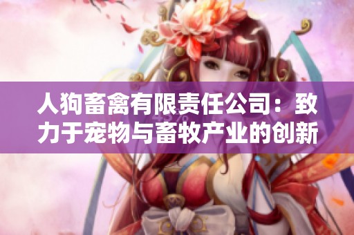 人狗畜禽有限責任公司：致力于寵物與畜牧產業的創新與發展