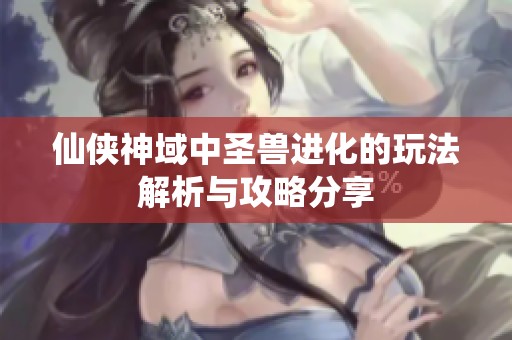 仙俠神域中圣獸進化的玩法解析與攻略分享