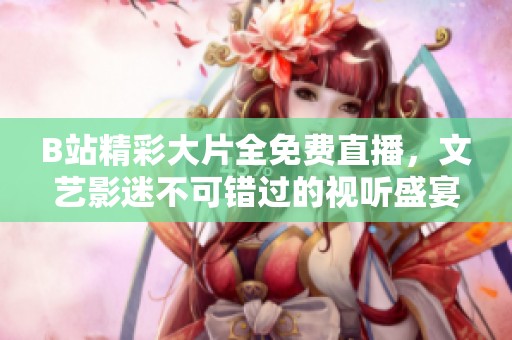 B站精彩大片全免費直播，文藝影迷不可錯過的視聽盛宴