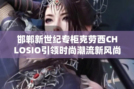 邯鄲新世紀(jì)專柜克勞西CHLOSIO引領(lǐng)時(shí)尚潮流新風(fēng)尚